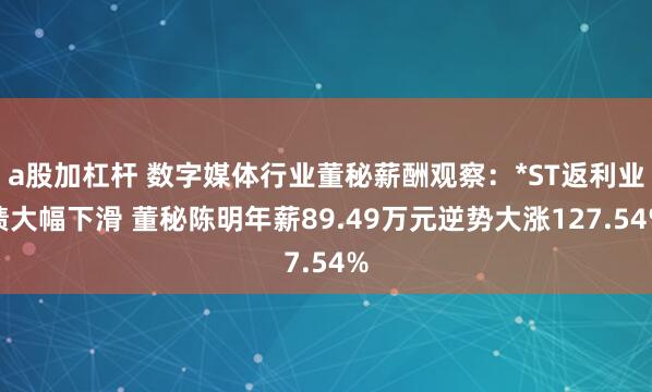 a股加杠杆 数字媒体行业董秘薪酬观察：*ST返利业绩大幅下滑 董秘陈明年薪89.49万元逆势大涨127.54%