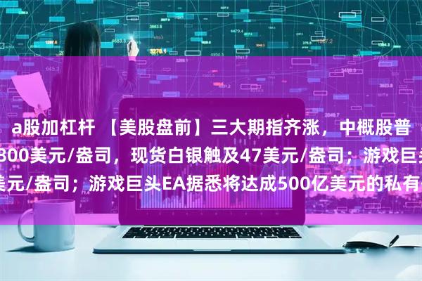 a股加杠杆 【美股盘前】三大期指齐涨，中概股普涨；现货黄金突破3800美元/盎司，现货白银触及47美元/盎司；游戏巨头EA据悉将达成500亿美元的私有化协议