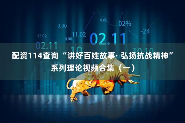 配资114查询 “讲好百姓故事· 弘扬抗战精神”系列理论视频合集（一）