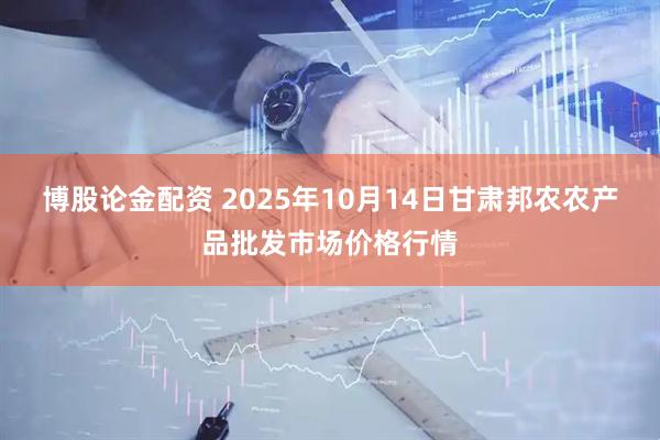 博股论金配资 2025年10月14日甘肃邦农农产品批发市场价格行情
