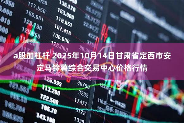 a股加杠杆 2025年10月14日甘肃省定西市安定马铃薯综合交易中心价格行情
