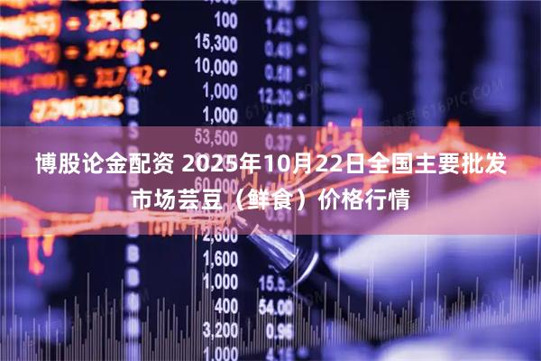 博股论金配资 2025年10月22日全国主要批发市场芸豆（鲜食）价格行情