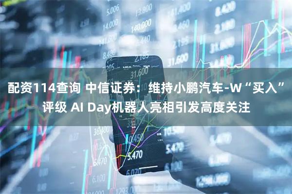 配资114查询 中信证券：维持小鹏汽车-W“买入”评级 AI Day机器人亮相引发高度关注
