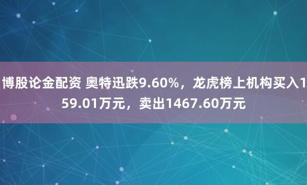 博股论金配资 奥特迅跌9.60%，龙虎榜上机构买入159.01万元，卖出1467.60万元