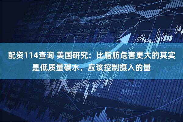 配资114查询 美国研究：比脂肪危害更大的其实是低质量碳水，应该控制摄入的量