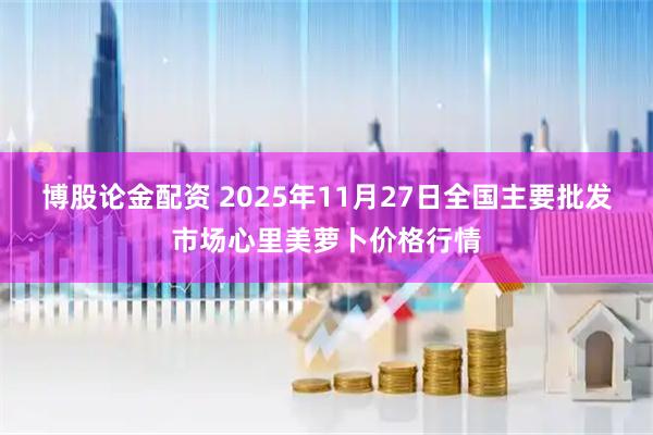 博股论金配资 2025年11月27日全国主要批发市场心里美萝卜价格行情
