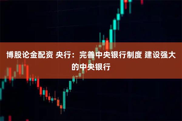 博股论金配资 央行：完善中央银行制度 建设强大的中央银行