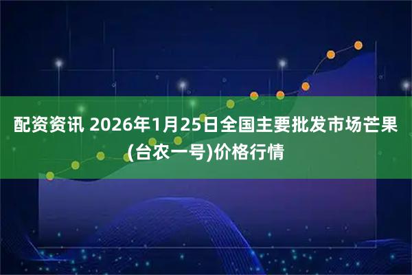 配资资讯 2026年1月25日全国主要批发市场芒果(台农一号)价格行情