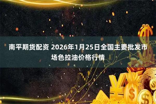 南平期货配资 2026年1月25日全国主要批发市场色拉油价格行情