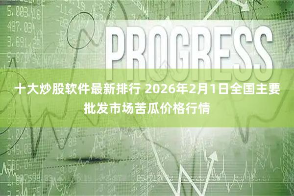 十大炒股软件最新排行 2026年2月1日全国主要批发市场苦瓜价格行情