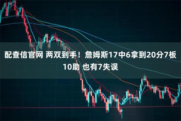 配查信官网 两双到手！詹姆斯17中6拿到20分7板10助 也有7失误