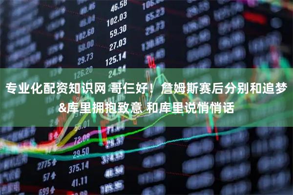 专业化配资知识网 哥仨好！詹姆斯赛后分别和追梦&库里拥抱致意 和库里说悄悄话