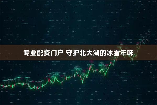 专业配资门户 守护北大湖的冰雪年味