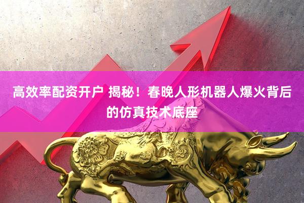 高效率配资开户 揭秘！春晚人形机器人爆火背后的仿真技术底座