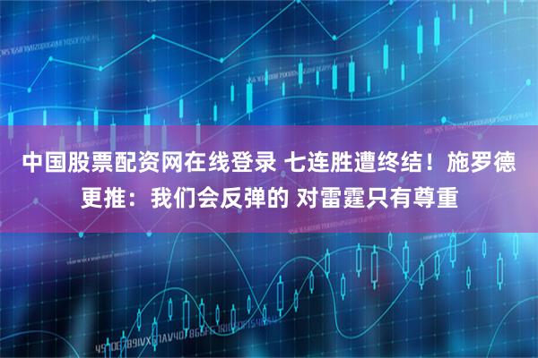 中国股票配资网在线登录 七连胜遭终结！施罗德更推：我们会反弹的 对雷霆只有尊重