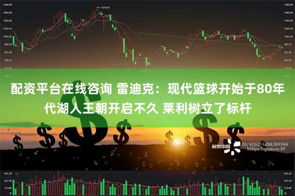 配资平台在线咨询 雷迪克：现代篮球开始于80年代湖人王朝开启不久 莱利树立了标杆