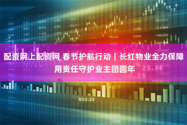 配资网上配资网 春节护航行动｜长红物业全力保障 用责任守护业主团圆年