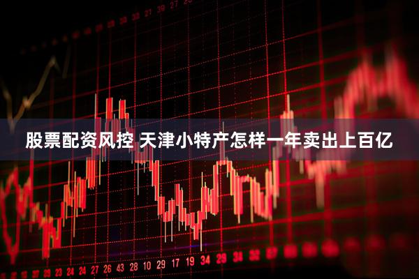 股票配资风控 天津小特产怎样一年卖出上百亿