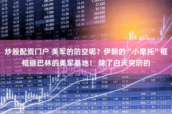 炒股配资门户 美军的防空呢？伊朗的“小摩托”框框砸巴林的美军基地！ 除了白天突防的