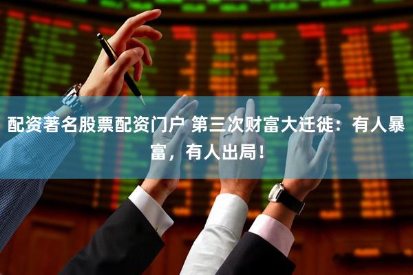 配资著名股票配资门户 第三次财富大迁徙：有人暴富，有人出局！