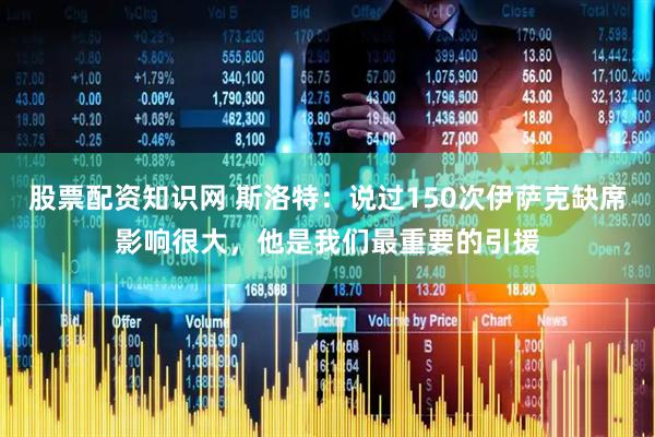 股票配资知识网 斯洛特：说过150次伊萨克缺席影响很大，他是我们最重要的引援