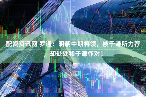 配资资讯网 罗通：明朝中期将领，被于谦所力荐，却处处和于谦作对！
