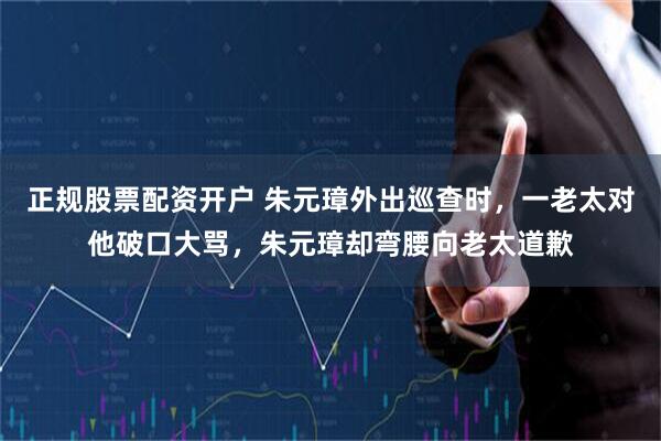 正规股票配资开户 朱元璋外出巡查时，一老太对他破口大骂，朱元璋却弯腰向老太道歉