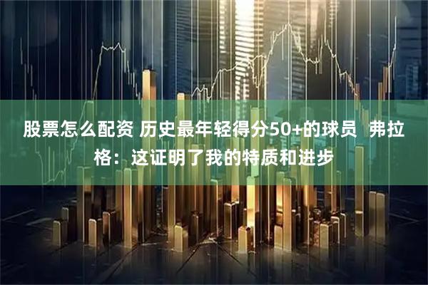股票怎么配资 历史最年轻得分50+的球员  弗拉格：这证明了我的特质和进步