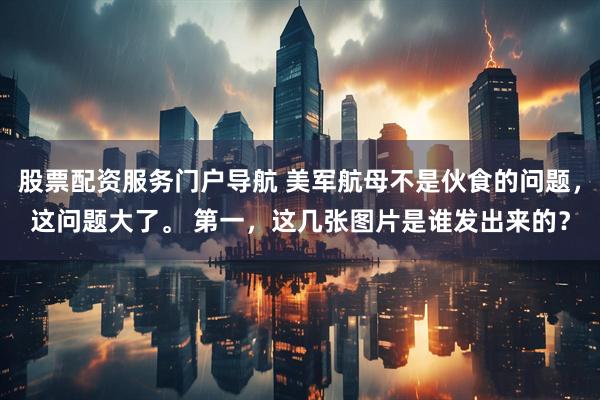 股票配资服务门户导航 美军航母不是伙食的问题，这问题大了。 第一，这几张图片是谁发出来的？