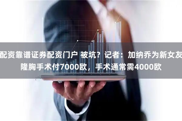 配资靠谱证券配资门户 被坑？记者：加纳乔为新女友隆胸手术付7000欧，手术通常需4000欧