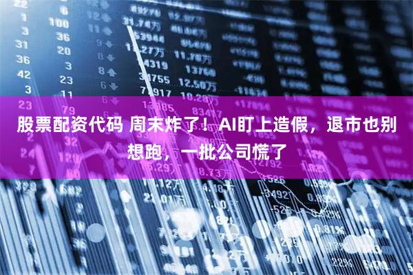 股票配资代码 周末炸了！AI盯上造假，退市也别想跑，一批公司慌了