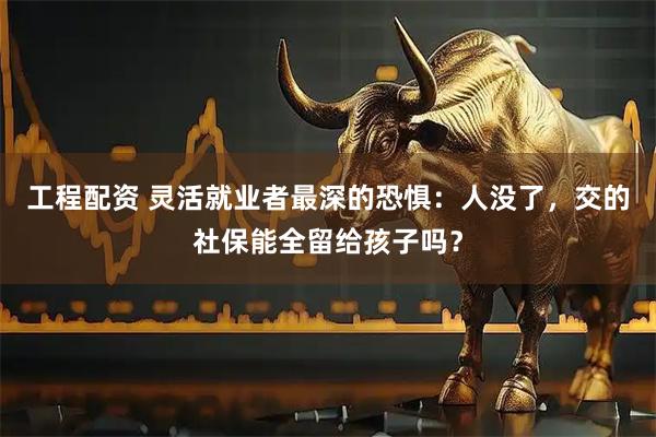 工程配资 灵活就业者最深的恐惧：人没了，交的社保能全留给孩子吗？