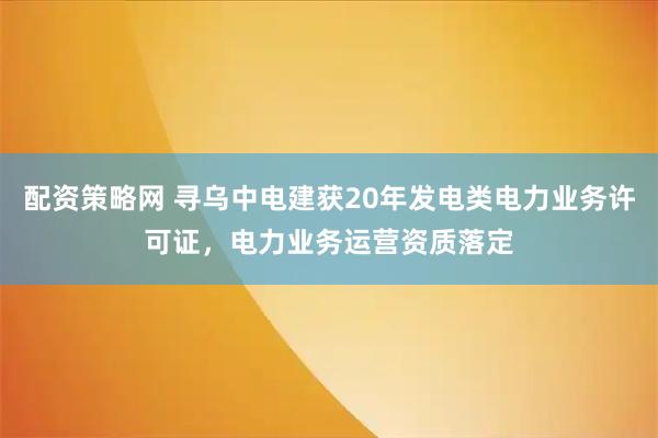 配资策略网 寻乌中电建获20年发电类电力业务许可证，电力业务运营资质落定
