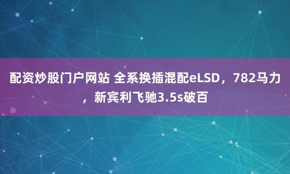 配资炒股门户网站 全系换插混配eLSD，782马力，新宾利飞驰3.5s破百