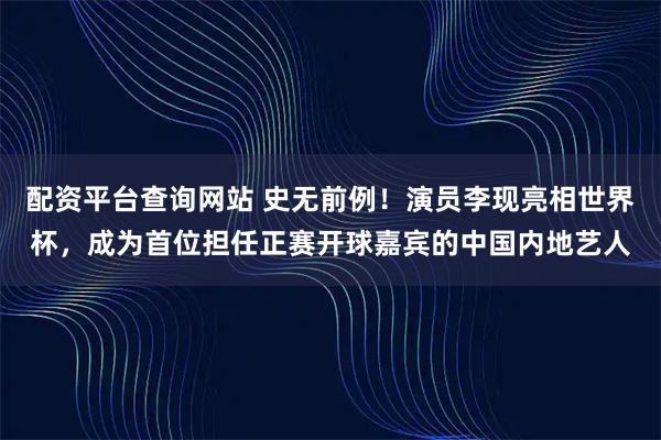 配资平台查询网站 史无前例！演员李现亮相世界杯，成为首位担任正赛开球嘉宾的中国内地艺人