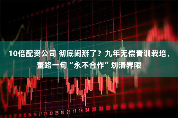 10倍配资公司 彻底闹掰了？九年无偿青训栽培，董路一句“永不合作”划清界限