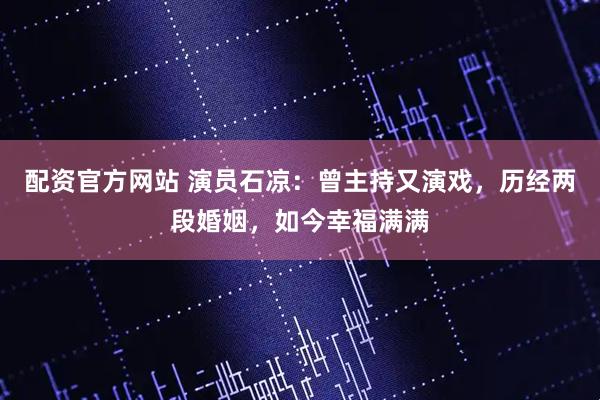 配资官方网站 演员石凉：曾主持又演戏，历经两段婚姻，如今幸福满满