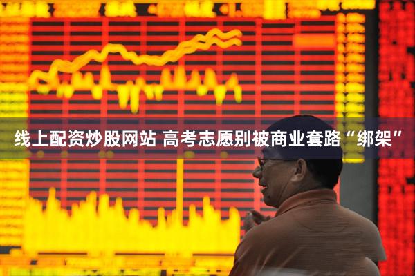 线上配资炒股网站 高考志愿别被商业套路“绑架”