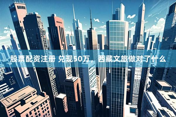 股票配资注册 兑现50万，西藏文旅做对了什么