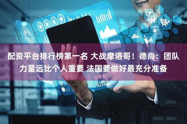 配资平台排行榜第一名 大战摩洛哥！德尚：团队力量远比个人重要 法国要做好最充分准备