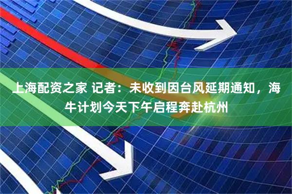 上海配资之家 记者：未收到因台风延期通知，海牛计划今天下午启程奔赴杭州