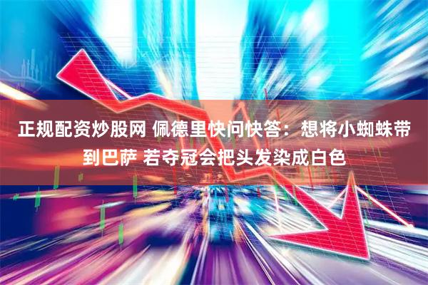 正规配资炒股网 佩德里快问快答：想将小蜘蛛带到巴萨 若夺冠会把头发染成白色