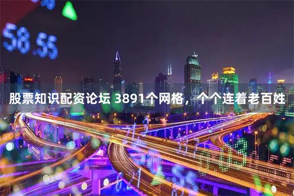 股票知识配资论坛 3891个网格，个个连着老百姓