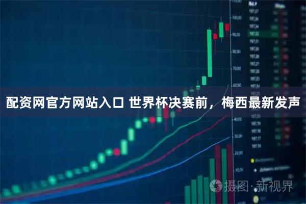 配资网官方网站入口 世界杯决赛前，梅西最新发声