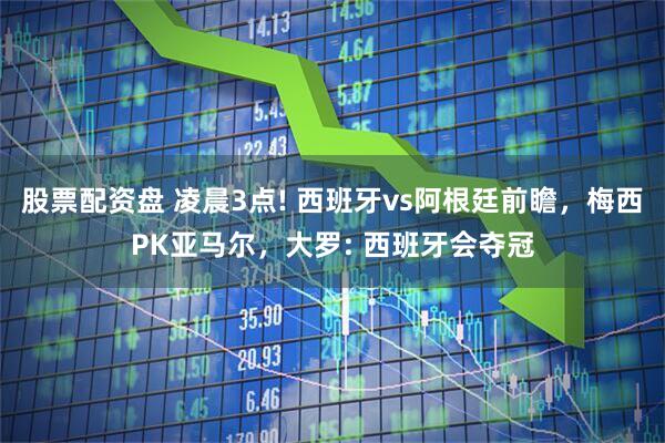 股票配资盘 凌晨3点! 西班牙vs阿根廷前瞻，梅西PK亚马尔，大罗: 西班牙会夺冠