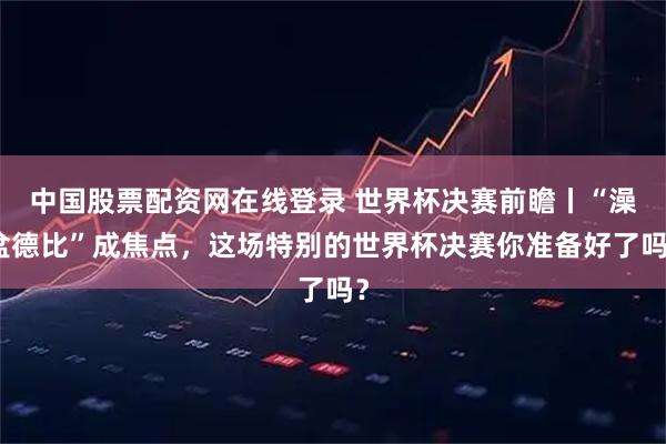 中国股票配资网在线登录 世界杯决赛前瞻丨“澡盆德比”成焦点，这场特别的世界杯决赛你准备好了吗？