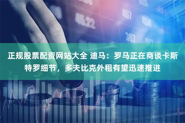 正规股票配资网站大全 迪马：罗马正在商谈卡斯特罗细节，多夫比克外租有望迅速推进
