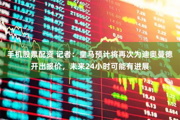手机股票配资 记者：皇马预计将再次为迪奥曼德开出报价，未来24小时可能有进展