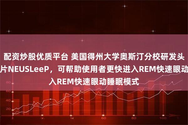 配资炒股优质平台 美国得州大学奥斯汀分校研发头部柔性贴片NEUSLeeP，可帮助使用者更快进入REM快速眼动睡眠模式