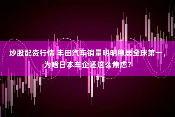 炒股配资行情 丰田汽车销量明明稳居全球第一，为啥日本车企还这么焦虑？